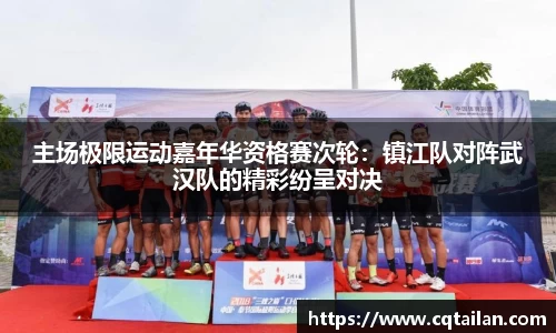 主场极限运动嘉年华资格赛次轮：镇江队对阵武汉队的精彩纷呈对决