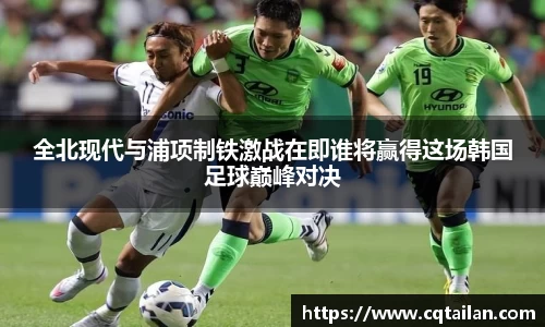 全北现代与浦项制铁激战在即谁将赢得这场韩国足球巅峰对决