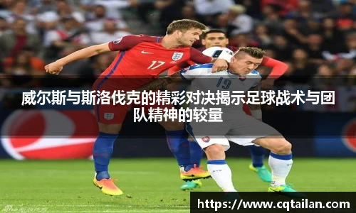 威尔斯与斯洛伐克的精彩对决揭示足球战术与团队精神的较量